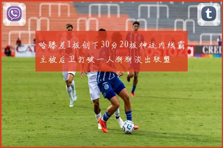 哈滕差1板创下30分20板神迹内线霸主被后卫打破一人渐渐淡出联盟