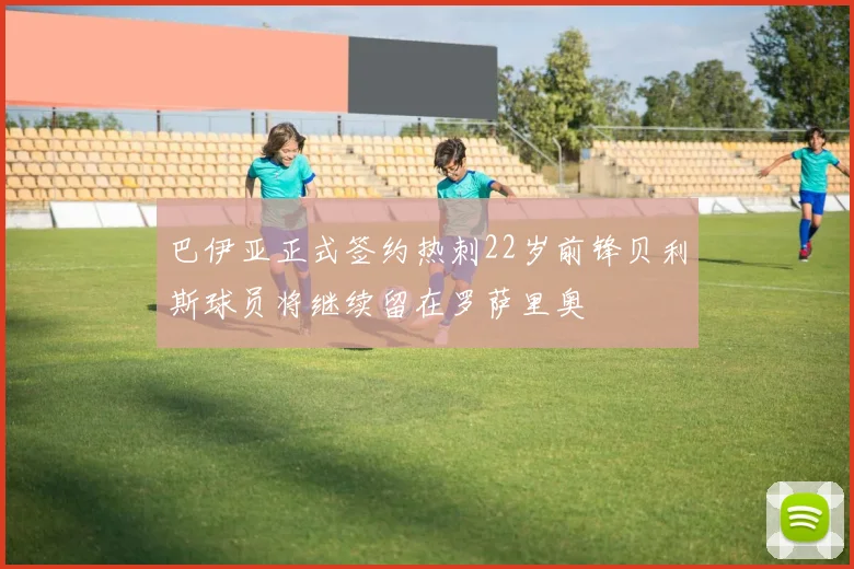 巴伊亚正式签约热刺22岁前锋贝利斯球员将继续留在罗萨里奥