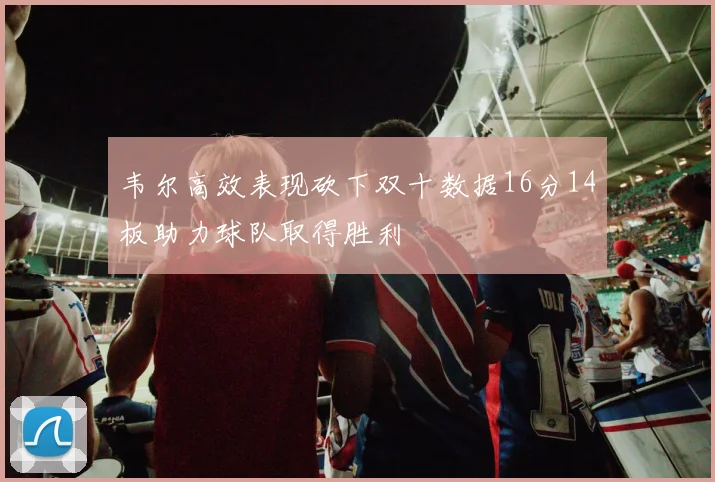 韦尔高效表现砍下双十数据16分14板助力球队取得胜利