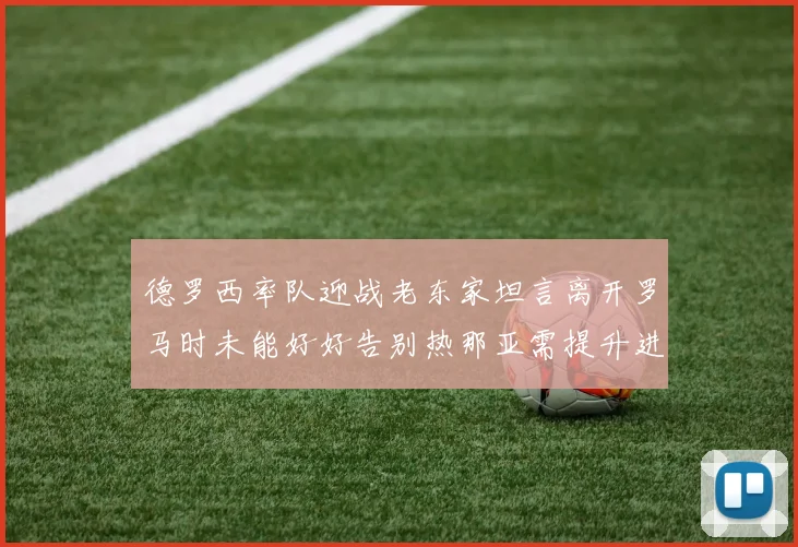 德罗西率队迎战老东家坦言离开罗马时未能好好告别热那亚需提升进攻强度