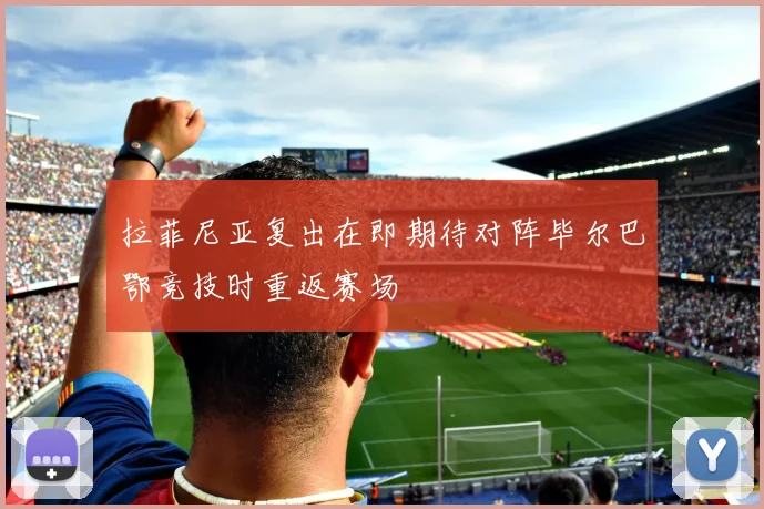 拉菲尼亚复出在即期待对阵毕尔巴鄂竞技时重返赛场