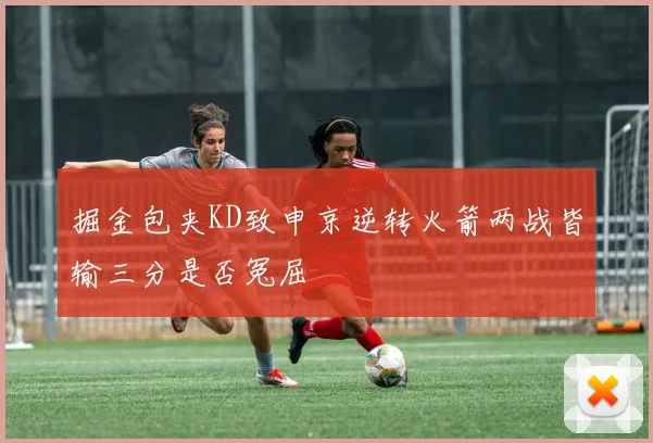掘金包夹KD致申京逆转火箭两战皆输三分是否冤屈