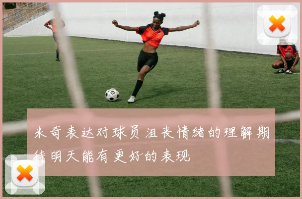 米奇表达对球员沮丧情绪的理解期待明天能有更好的表现