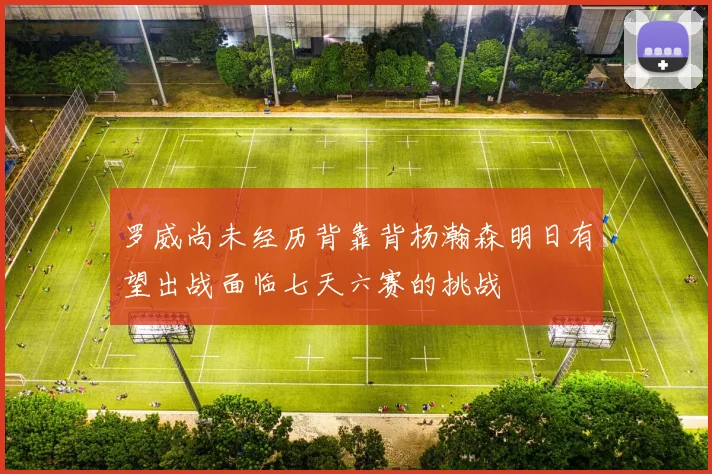 罗威尚未经历背靠背杨瀚森明日有望出战面临七天六赛的挑战