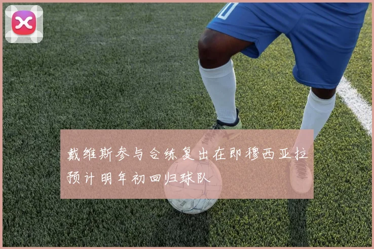 戴维斯参与合练复出在即穆西亚拉预计明年初回归球队