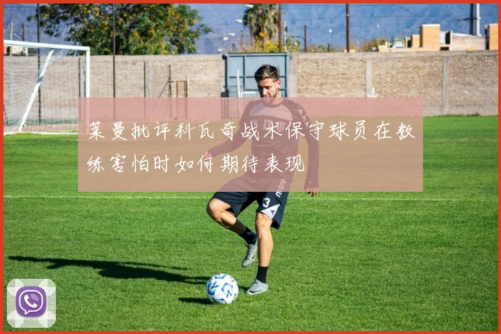 莱曼批评科瓦奇战术保守球员在教练害怕时如何期待表现