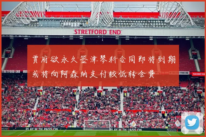 贾府欲永久签津琴科合同即将到期或将向阿森纳支付较低转会费
