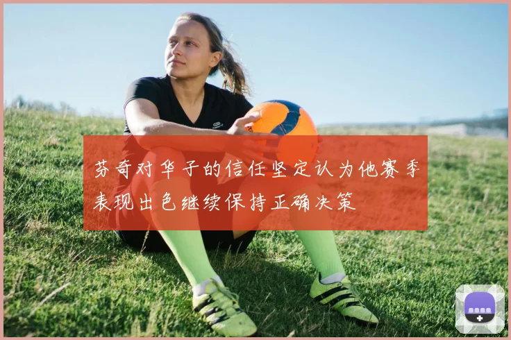 芬奇对华子的信任坚定认为他赛季表现出色继续保持正确决策