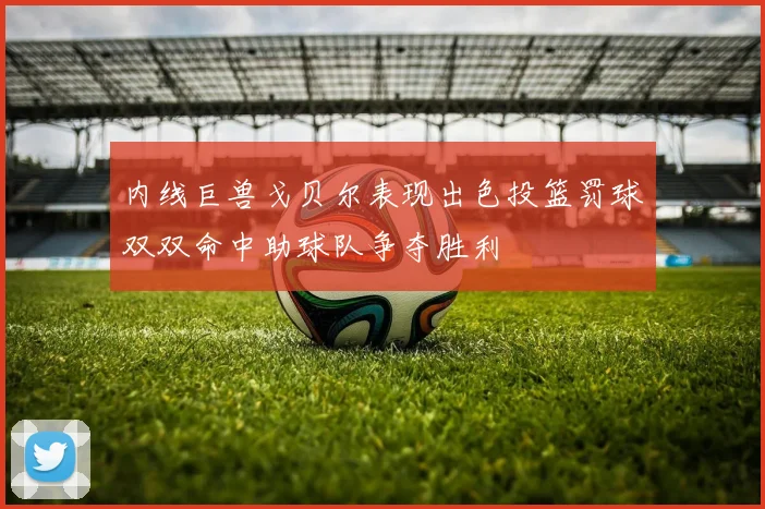 内线巨兽戈贝尔表现出色投篮罚球双双命中助球队争夺胜利