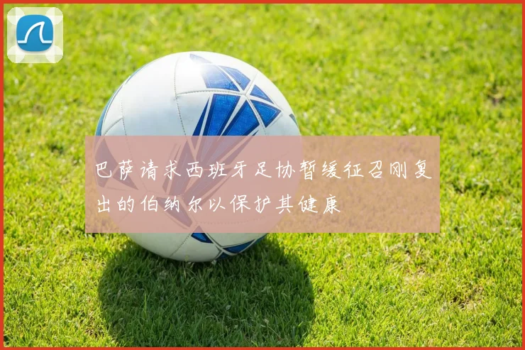 巴萨请求西班牙足协暂缓征召刚复出的伯纳尔以保护其健康