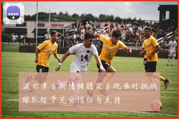 波尔津吉斯情绪稳定乐观面对挑战球队给予充分信任与支持