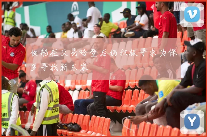 快船在交易哈登后仍积极寻求为保罗寻找新东家