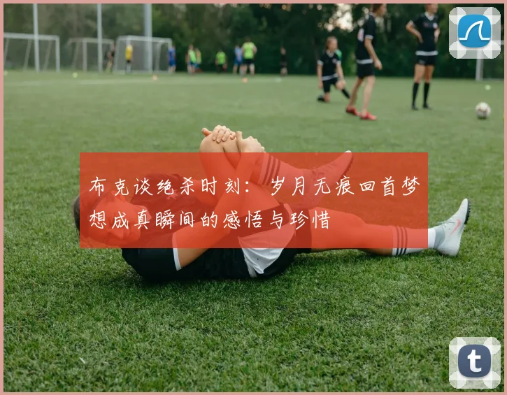 布克谈绝杀时刻：岁月无痕回首梦想成真瞬间的感悟与珍惜