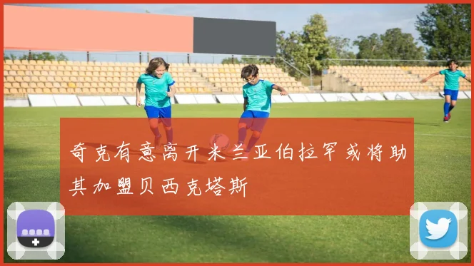 奇克有意离开米兰亚伯拉罕或将助其加盟贝西克塔斯