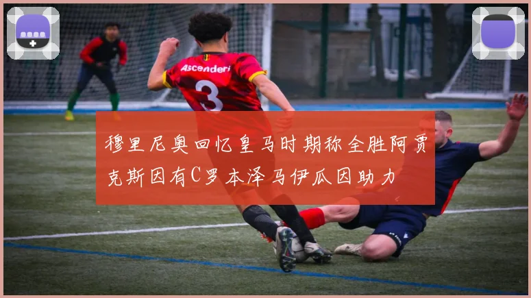 穆里尼奥回忆皇马时期称全胜阿贾克斯因有C罗本泽马伊瓜因助力