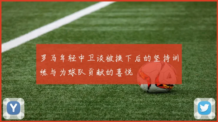 罗马年轻中卫谈被换下后的坚持训练与为球队贡献的喜悦